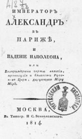 Император Александр в Париже, и падение Наполеона, или Беспримерные черты величия, правосудия и благости Русского Царя, дарующего Миру Мир. - М., 1904.