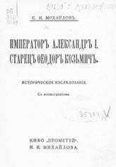 Михайлов К. Н. Император Александр I. Старец Феодор Козьмич : историческое исследование. - СПб., [1914].