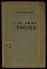 Ярославский Е. М. Анархизм в России : (Как история разрешила спор между анархистами и коммунистами в русской революции). - [М.], 1939.