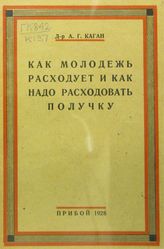 Каган А. Г. Как молодежь расходует и как надо расходовать получку. - Л., 1928.