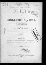 ... за 1904 год, ч. 3 : Отчет по неприкосновенным, специальным и депозитным капиталам г. Москвы за 1904 г. - 1905.
