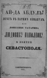 Ай-да Абдул! Всех в Париже обманул, или Донесение татарина Людовику Наполеону о взятии Севастополя. - СПб., 1855.