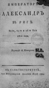 Император Александр в Риге 24-го, 25-го и 26-го мая 1802 года : пер. с нем. - СПб., 1802.