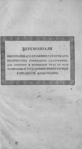 Церемониалы высочайшего его императорского величества утверждения удостоенные, для сретения и погребения тела в бозе почивающей государыни императрицы Елисаветы Алексеевны. - [СПб., 1826].