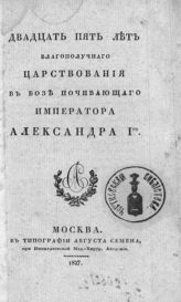 Двадцать пять лет благополучного царствования в бозе почивающего императора Александра I-го. - М., 1827.