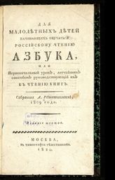 Решетников А. Г. Для малолетних детей, начинающих обучаться российскому чтению. Азбука, или Первоначальный урок, легчайшим способом руководствующий их к чтению книг. - М., 1820.
