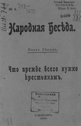 Серых И. Что прежде всего нужно крестьянам. - СПб., 1906. - (Народная беседа ; № 4). 