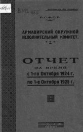 Армавирский окружной исполнительный комитет советов. Отчет Армавирского окружного исполнительного комитета за время с 1-го октября 1924 г. по 1-е октября 1925 г. - Армавир, 1926.