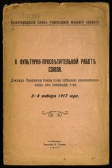 Нижегородский союз учреждений мелкого кредита. О культурно-просветительной работе Союза : доклад Правления Союза11-му Собранию уполномоченных от союзных т-в, 3-4 января 1917 года. - Нижний Новгород, 1917.