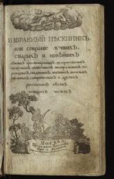 Избранный песенник, или Собрание лучших старых и новейших простонародных, малороссийских, пастушьих, святочных, театральных, хороводных, свадебных, военных, веселых, столовых, сатирических и других российских песен : в 4 ч. - М., [18--?].