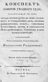 Радугин М. Г. Конспект занятий уездного суда, заключающий в себе обряд производства в нем уголовных и гражданских дел, значение канцелярских бумаг, совершение крепостных актов и обязанности присутствующих, секретаря и приказнослужителей. - М., 1827.