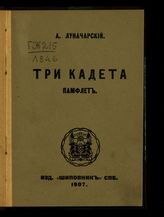 Луначарский А. В. Три кадета : памфлет. - СПб., 1907.