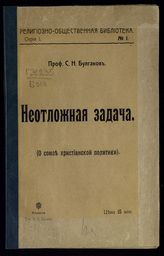 Булгаков С. Н. Неотложная задача : (о союзе христианской политики). - М., [1906]. - (Религиозно-обществ. б-ка. Серия 1 ; № 1).